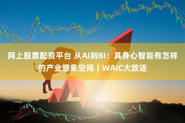 网上股票配资平台 从AI到BI：具身心智能有怎样的产业想象空间丨WAIC大放送
