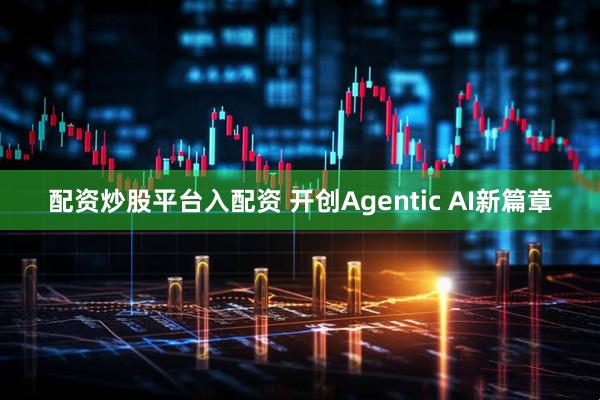 配资炒股平台入配资 开创Agentic AI新篇章