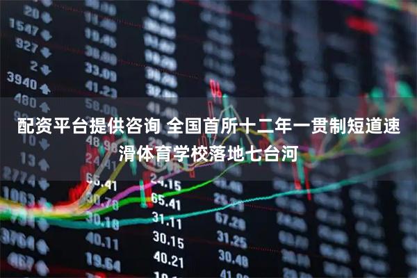 配资平台提供咨询 全国首所十二年一贯制短道速滑体育学校落地七台河