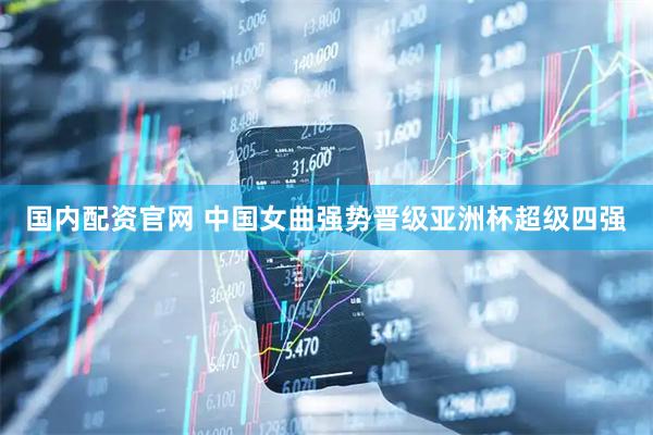 国内配资官网 中国女曲强势晋级亚洲杯超级四强