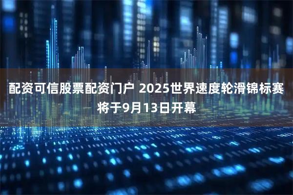 配资可信股票配资门户 2025世界速度轮滑锦标赛将于9月13日开幕