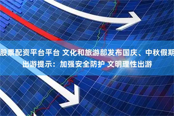 股票配资平台平台 文化和旅游部发布国庆、中秋假期出游提示：加强安全防护 文明理性出游