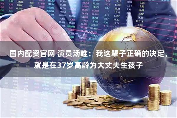 国内配资官网 演员汤唯：我这辈子正确的决定，就是在37岁高龄为大丈夫生孩子