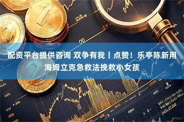 配资平台提供咨询 双争有我丨点赞！乐亭陈新用海姆立克急救法挽救小女孩